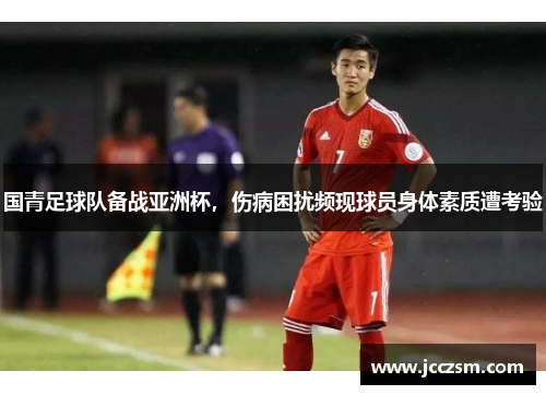 国青足球队备战亚洲杯，伤病困扰频现球员身体素质遭考验