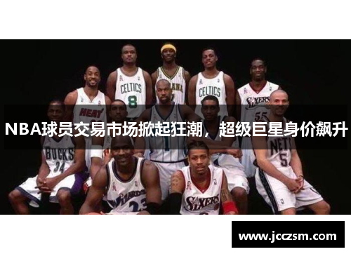 NBA球员交易市场掀起狂潮，超级巨星身价飙升