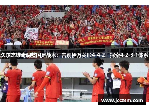 久尔杰维奇调整国足战术：告别伊万菱形4-4-2，探索4-2-3-1体系